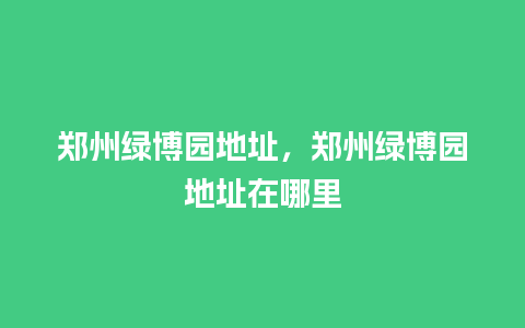 郑州绿博园地址，郑州绿博园地址在哪里