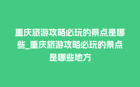 重庆旅游攻略必玩的景点是哪些_重庆旅游攻略必玩的景点是哪些地方