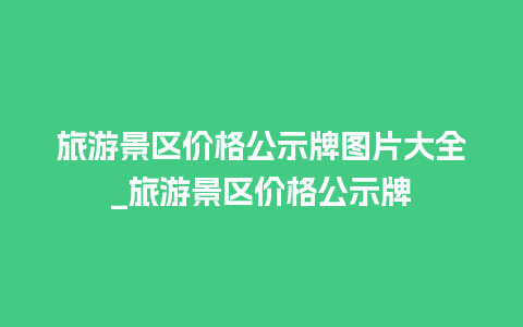 旅游景区价格公示牌图片大全_旅游景区价格公示牌