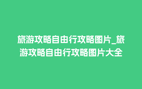 旅游攻略自由行攻略图片_旅游攻略自由行攻略图片大全