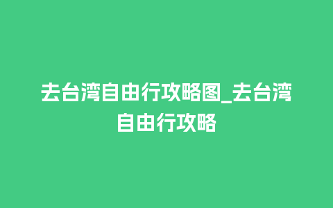 去台湾自由行攻略图_去台湾自由行攻略