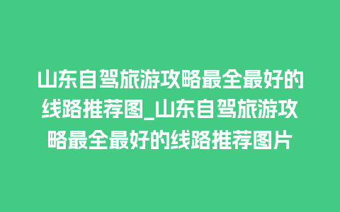 山东自驾旅游攻略最全最好的线路推荐图_山东自驾旅游攻略最全最好的线路推荐图片