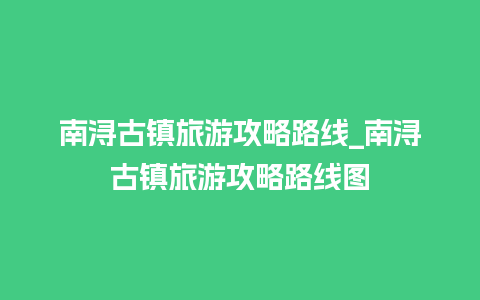 南浔古镇旅游攻略路线_南浔古镇旅游攻略路线图