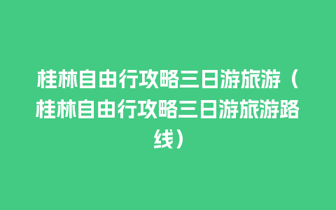 桂林自由行攻略三日游旅游（桂林自由行攻略三日游旅游路线）