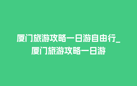 厦门旅游攻略一日游自由行_厦门旅游攻略一日游