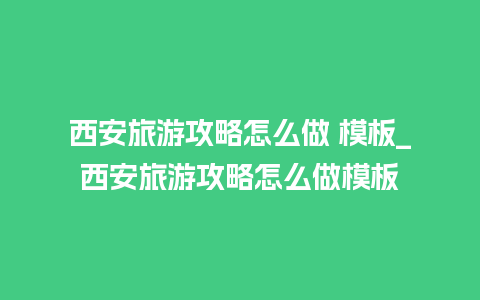 西安旅游攻略怎么做 模板_西安旅游攻略怎么做模板