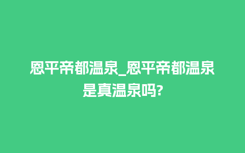 恩平帝都温泉_恩平帝都温泉是真温泉吗?