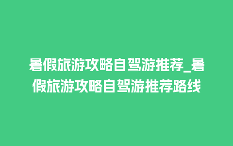 暑假旅游攻略自驾游推荐_暑假旅游攻略自驾游推荐路线