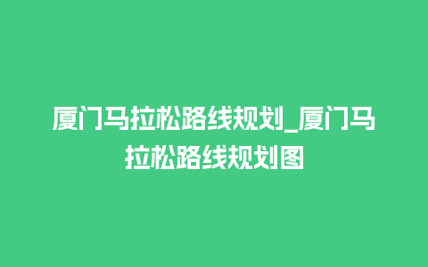 厦门马拉松路线规划_厦门马拉松路线规划图