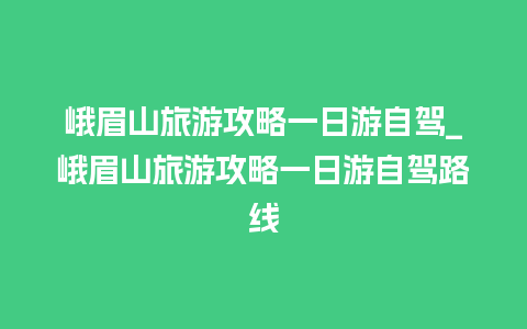 峨眉山旅游攻略一日游自驾_峨眉山旅游攻略一日游自驾路线