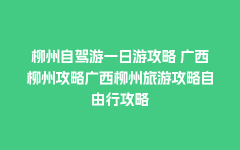 柳州自驾游一日游攻略 广西柳州攻略广西柳州旅游攻略自由行攻略