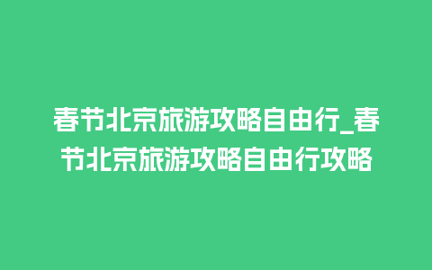 春节北京旅游攻略自由行_春节北京旅游攻略自由行攻略