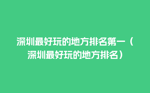 深圳最好玩的地方排名第一（深圳最好玩的地方排名）