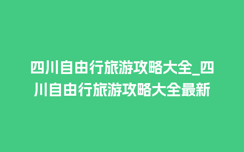 四川自由行旅游攻略大全_四川自由行旅游攻略大全最新