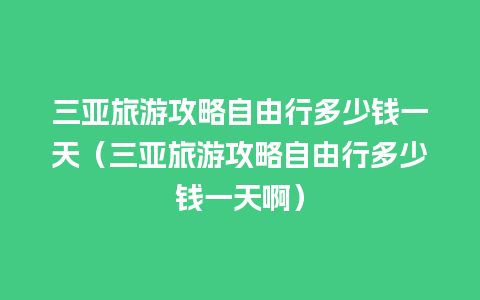 三亚旅游攻略自由行多少钱一天（三亚旅游攻略自由行多少钱一天啊）