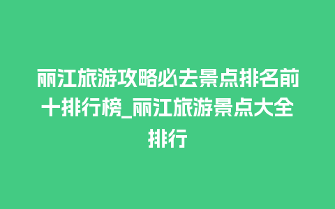 丽江旅游攻略必去景点排名前十排行榜_丽江旅游景点大全排行