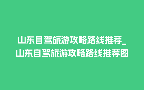 山东自驾旅游攻略路线推荐_山东自驾旅游攻略路线推荐图