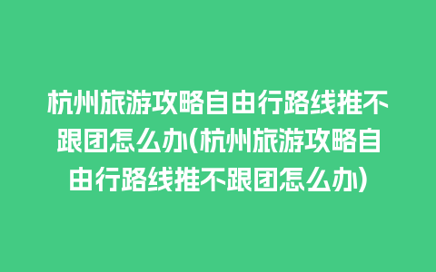 杭州旅游攻略自由行路线推不跟团怎么办(杭州旅游攻略自由行路线推不跟团怎么办)