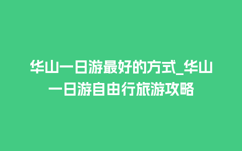 华山一日游最好的方式_华山一日游自由行旅游攻略