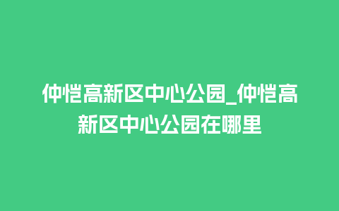 仲恺高新区中心公园_仲恺高新区中心公园在哪里