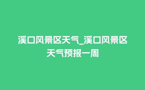 溪口风景区天气_溪口风景区天气预报一周