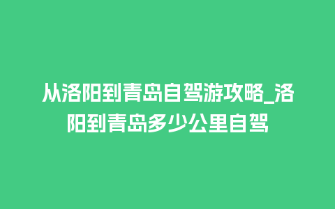 从洛阳到青岛自驾游攻略_洛阳到青岛多少公里自驾