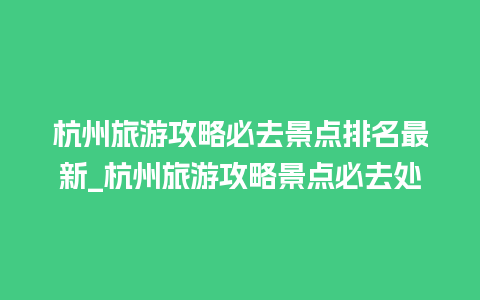 杭州旅游攻略必去景点排名最新_杭州旅游攻略景点必去处