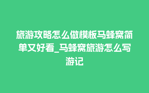 旅游攻略怎么做模板马蜂窝简单又好看_马蜂窝旅游怎么写游记