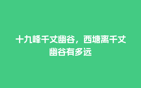 十九峰千丈幽谷，西塘离千丈幽谷有多远