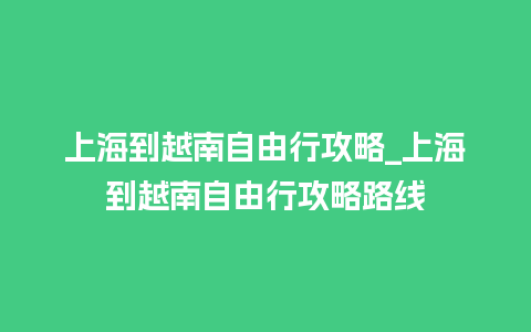 上海到越南自由行攻略_上海到越南自由行攻略路线