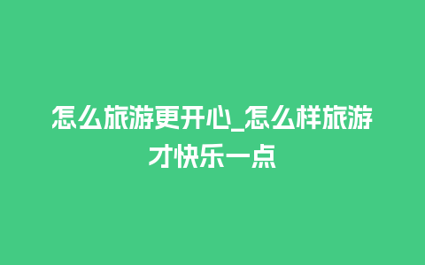 怎么旅游更开心_怎么样旅游才快乐一点