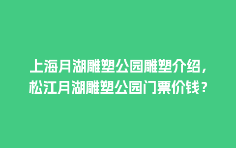 上海月湖雕塑公园雕塑介绍，松江月湖雕塑公园门票价钱？