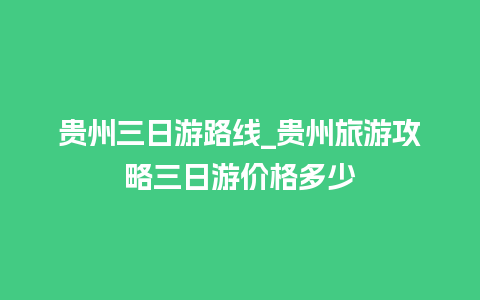 贵州三日游路线_贵州旅游攻略三日游价格多少