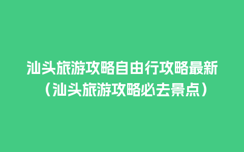 汕头旅游攻略自由行攻略最新（汕头旅游攻略必去景点）