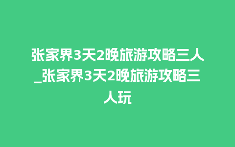 张家界3天2晚旅游攻略三人_张家界3天2晚旅游攻略三人玩