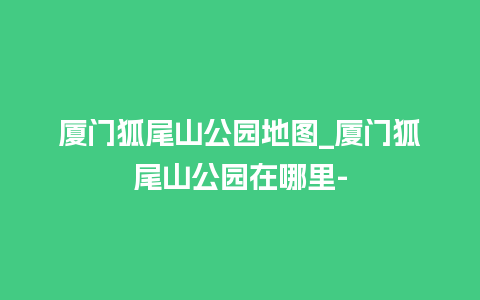 厦门狐尾山公园地图_厦门狐尾山公园在哪里-