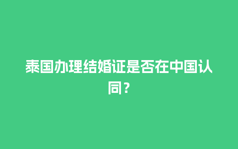 泰国办理结婚证是否在中国认同？