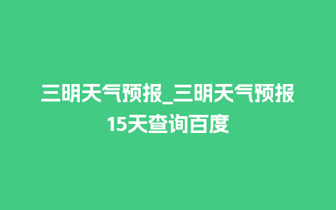 三明天气预报_三明天气预报15天查询百度