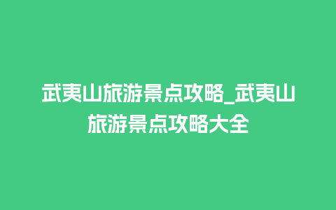 武夷山旅游景点攻略_武夷山旅游景点攻略大全