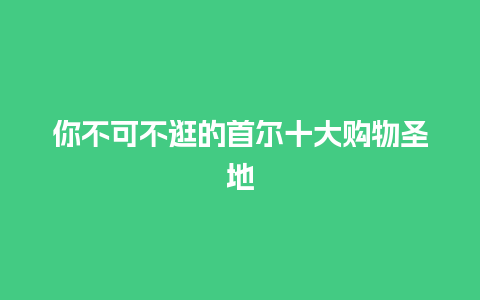 你不可不逛的首尔十大购物圣地