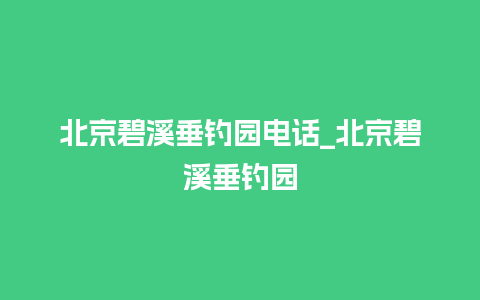 北京碧溪垂钓园电话_北京碧溪垂钓园