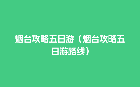 烟台攻略五日游（烟台攻略五日游路线）