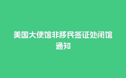 美国大使馆非移民签证处闭馆通知