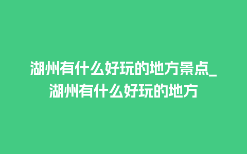 湖州有什么好玩的地方景点_湖州有什么好玩的地方