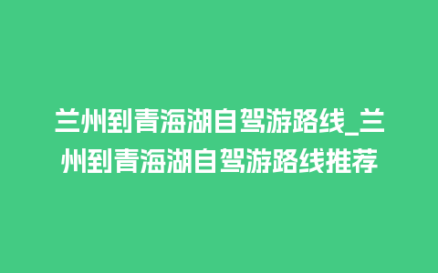 兰州到青海湖自驾游路线_兰州到青海湖自驾游路线推荐