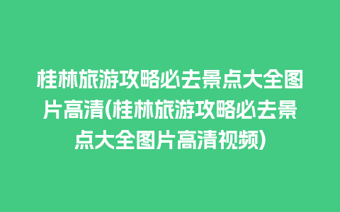 桂林旅游攻略必去景点大全图片高清(桂林旅游攻略必去景点大全图片高清视频)