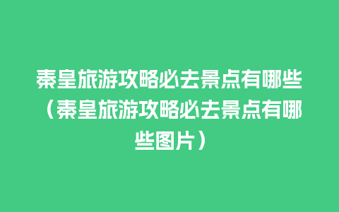 秦皇旅游攻略必去景点有哪些（秦皇旅游攻略必去景点有哪些图片）