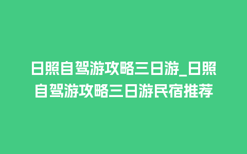 日照自驾游攻略三日游_日照自驾游攻略三日游民宿推荐