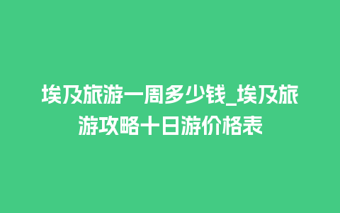 埃及旅游一周多少钱_埃及旅游攻略十日游价格表