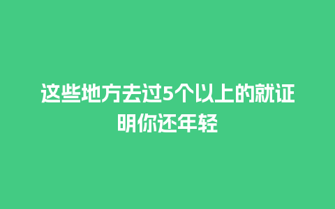 这些地方去过5个以上的就证明你还年轻